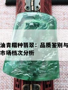 油青糯种翡翠：品质鉴别与市场档次分析