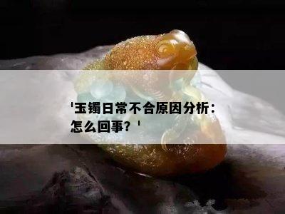 '玉镯日常不合原因分析：怎么回事？'