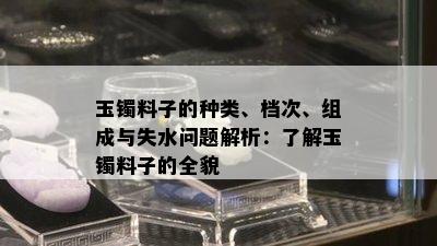 玉镯料子的种类、档次、组成与失水问题解析：了解玉镯料子的全貌