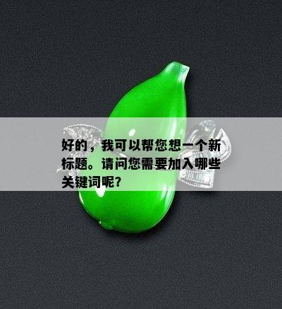 好的，我可以帮您想一个新标题。请问您需要加入哪些关键词呢？