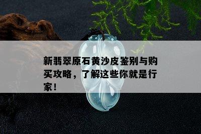 新翡翠原石黄沙皮鉴别与购买攻略，了解这些你就是行家！