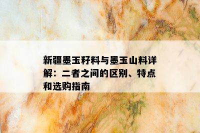 新疆墨玉籽料与墨玉山料详解：二者之间的区别、特点和选购指南