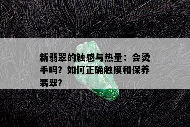 新翡翠的触感与热量：会烫手吗？如何正确触摸和保养翡翠？