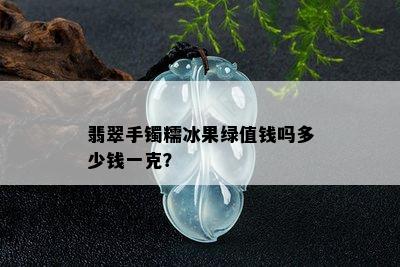 翡翠手镯糯冰果绿值钱吗多少钱一克？