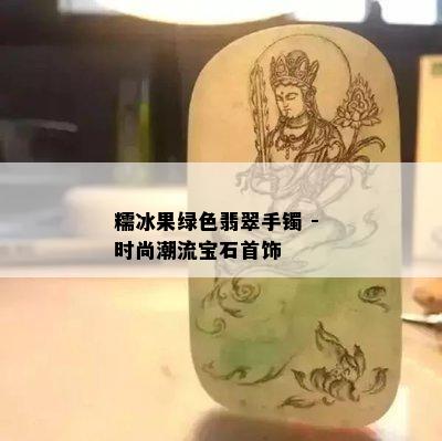 糯冰果绿色翡翠手镯 - 时尚潮流宝石首饰