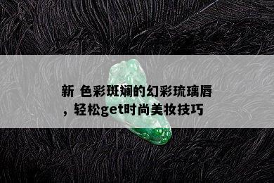 新 色彩斑斓的幻彩琉璃唇，轻松get时尚美妆技巧