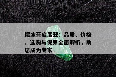 糯冰蓝底翡翠：品质、价格、选购与保养全面解析，助您成为专家