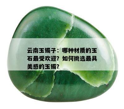 云南玉镯子：哪种材质的玉石更受欢迎？如何挑选更具美感的玉镯？