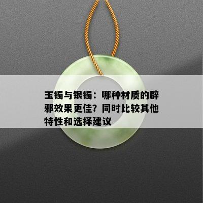 玉镯与银镯：哪种材质的辟邪效果更佳？同时比较其他特性和选择建议