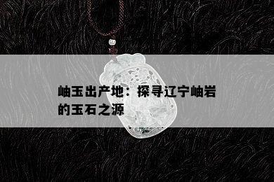 岫玉出产地：探寻辽宁岫岩的玉石之源