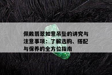 佩戴翡翠如意吊坠的讲究与注意事项：了解选购、搭配与保养的全方位指南