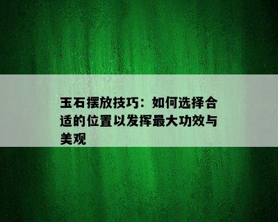 玉石摆放技巧：如何选择合适的位置以发挥更大功效与美观