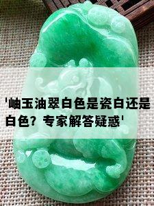 '岫玉油翠白色是瓷白还是白色？专家解答疑惑'