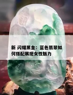 新 闪耀黑金：蓝色翡翠如何搭配展现女性魅力