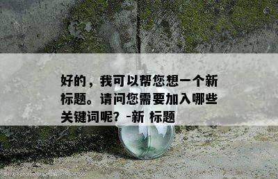 好的，我可以帮您想一个新标题。请问您需要加入哪些关键词呢？-新 标题