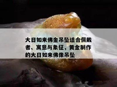 大日如来佛金吊坠适合佩戴者、寓意与象征，黄金制作的大日如来佛像吊坠