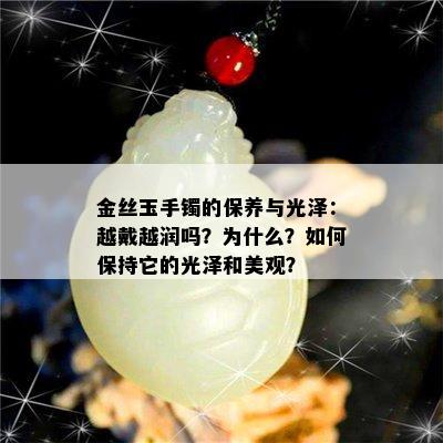 金丝玉手镯的保养与光泽：越戴越润吗？为什么？如何保持它的光泽和美观？