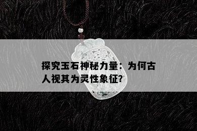 探究玉石神秘力量：为何古人视其为灵性象征？