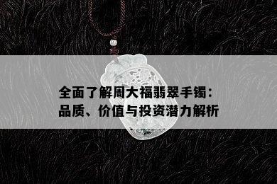 全面了解周大福翡翠手镯：品质、价值与投资潜力解析