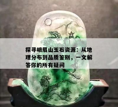 探寻峨眉山玉石资源：从地理分布到品质鉴别，一文解答你的所有疑问