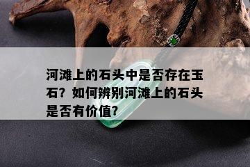 河滩上的石头中是否存在玉石？如何辨别河滩上的石头是否有价值？