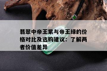 翡翠中帝王紫与帝王绿的价格对比及选购建议：了解两者价值差异