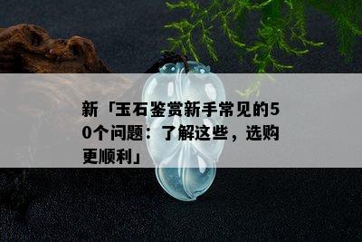 新「玉石鉴赏新手常见的50个问题：了解这些，选购更顺利」