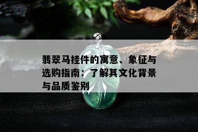 翡翠马挂件的寓意、象征与选购指南：了解其文化背景与品质鉴别