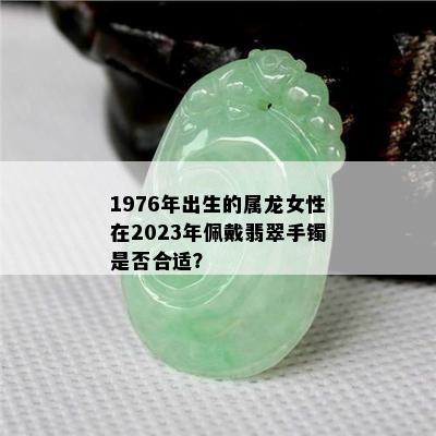 1976年出生的属龙女性在2023年佩戴翡翠手镯是否合适？