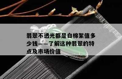 翡翠不透光都是白棉絮值多少钱——了解这种翡翠的特点及市场价值