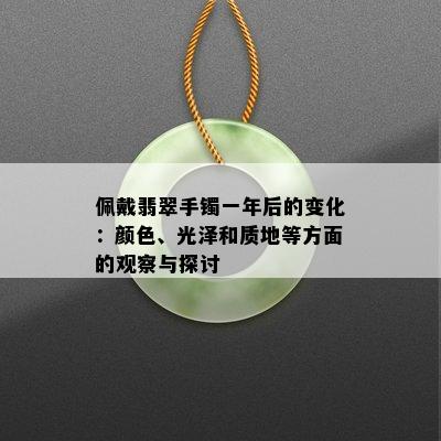 佩戴翡翠手镯一年后的变化：颜色、光泽和质地等方面的观察与探讨