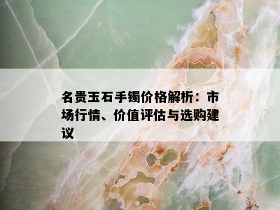 名贵玉石手镯价格解析：市场行情、价值评估与选购建议