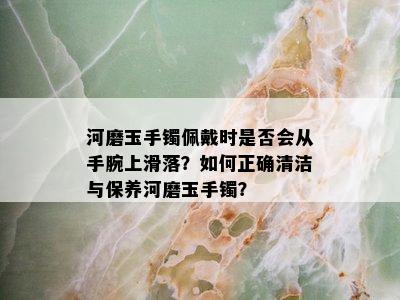 河磨玉手镯佩戴时是否会从手腕上滑落？如何正确清洁与保养河磨玉手镯？