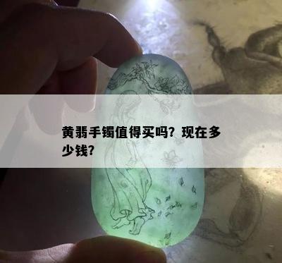 黄翡手镯值得买吗？现在多少钱？