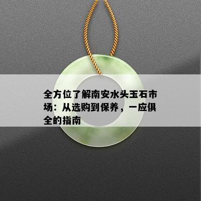 全方位了解南安水头玉石市场：从选购到保养，一应俱全的指南