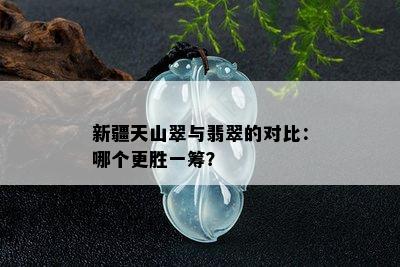 新疆天山翠与翡翠的对比：哪个更胜一筹？