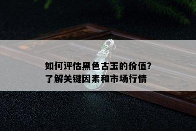 如何评估黑色古玉的价值？了解关键因素和市场行情