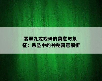 '翡翠九龙戏珠的寓意与象征：吊坠中的神秘寓意解析'