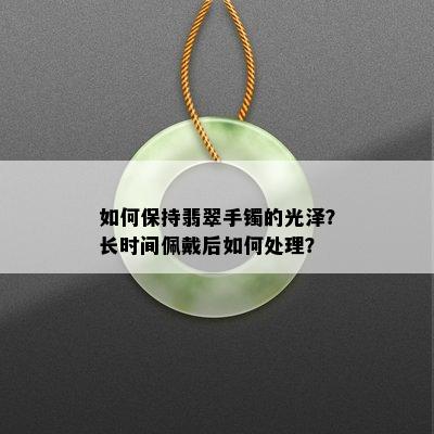 如何保持翡翠手镯的光泽？长时间佩戴后如何处理？