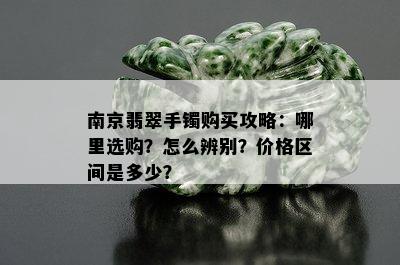 南京翡翠手镯购买攻略：哪里选购？怎么辨别？价格区间是多少？