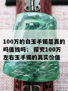 100万的白玉手镯是真的吗值钱吗： 探究100万左右玉手镯的真实价值