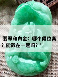 '翡翠和白金：哪个段位高？能戴在一起吗？'