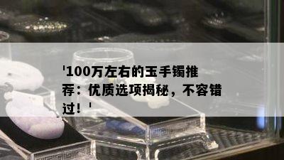 '100万左右的玉手镯推荐：优质选项揭秘，不容错过！'