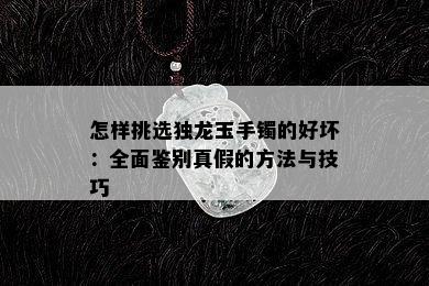 怎样挑选独龙玉手镯的好坏：全面鉴别真假的方法与技巧