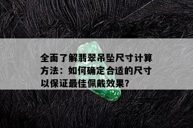 全面了解翡翠吊坠尺寸计算方法：如何确定合适的尺寸以保证更佳佩戴效果？