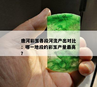 唐河彩玉各段河流产出对比：哪一地段的彩玉产量更高？