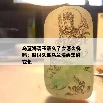 乌蓝海碧玉戴久了会怎么样吗：探讨久戴乌兰海碧玉的变化