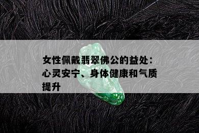 女性佩戴翡翠佛公的益处：心灵安宁、身体健康和气质提升