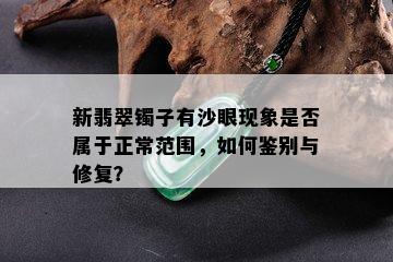 新翡翠镯子有沙眼现象是否属于正常范围，如何鉴别与修复？