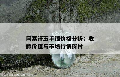 阿富汗玉手镯价格分析：收藏价值与市场行情探讨